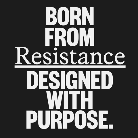 Born from RESISTANCE and designed with PURPOSE.